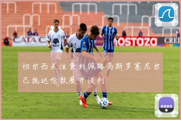切尔西关注费利佩路易斯罗塞尼尔已抵达伦敦展开谈判
