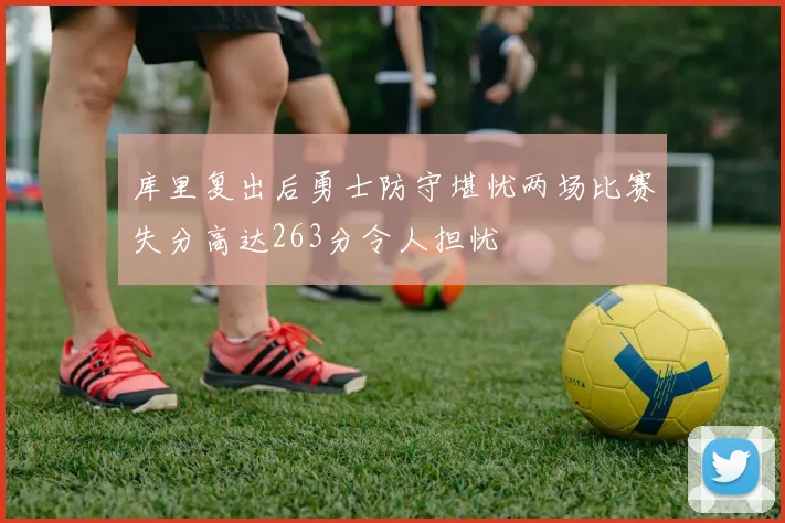 库里复出后勇士防守堪忧两场比赛失分高达263分令人担忧