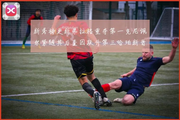 新秀榜更新弗拉格重夺第一克尼佩尔紧随其后奎因跃升第三哈珀新晋入榜