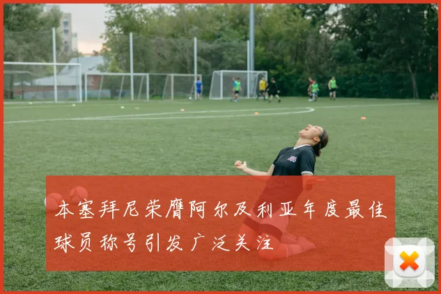 本塞拜尼荣膺阿尔及利亚年度最佳球员称号引发广泛关注