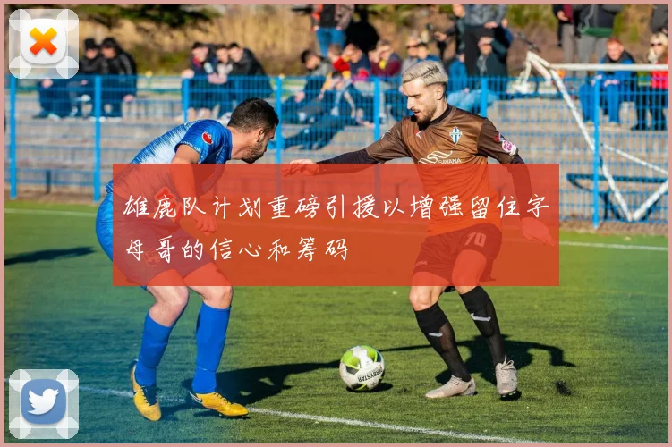雄鹿队计划重磅引援以增强留住字母哥的信心和筹码