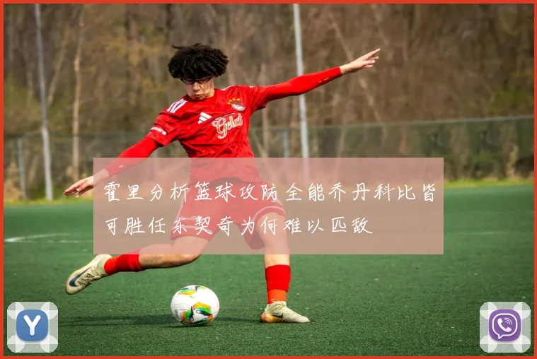 霍里分析篮球攻防全能乔丹科比皆可胜任东契奇为何难以匹敌