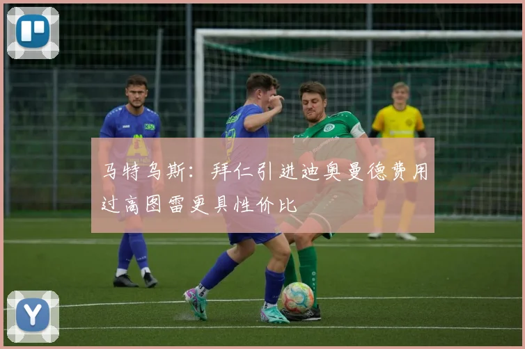 马特乌斯：拜仁引进迪奥曼德费用过高图雷更具性价比