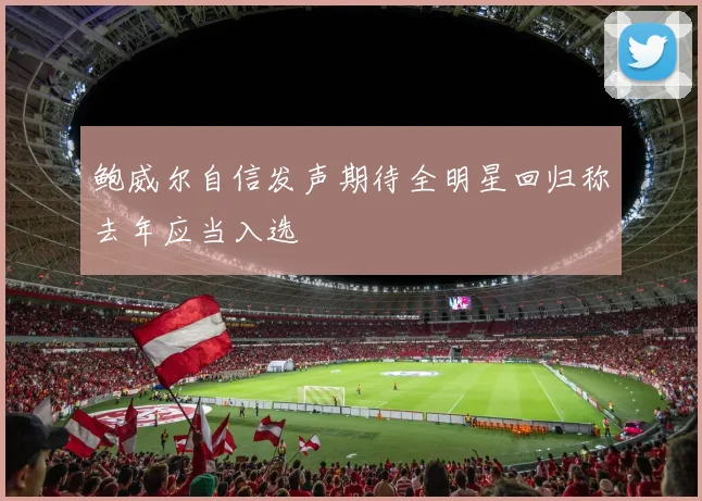 鲍威尔自信发声期待全明星回归称去年应当入选