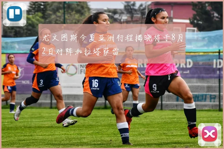 尤文图斯今夏亚洲行程揭晓将于8月2日对阵加拉塔萨雷