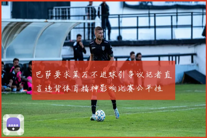 巴萨要求莱万不进球引争议记者直言违背体育精神影响比赛公平性