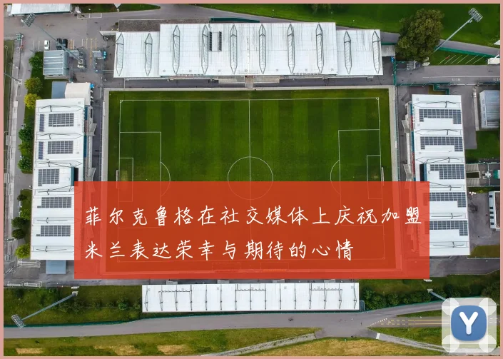 菲尔克鲁格在社交媒体上庆祝加盟米兰表达荣幸与期待的心情