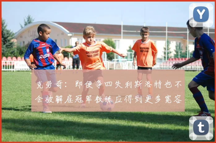 克劳奇：即便争四失利斯洛特也不会被解雇冠军教练应得到更多宽容与理解