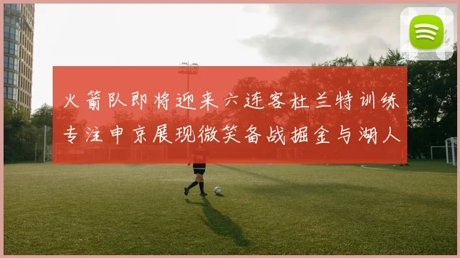 火箭队即将迎来六连客杜兰特训练专注申京展现微笑备战掘金与湖人
