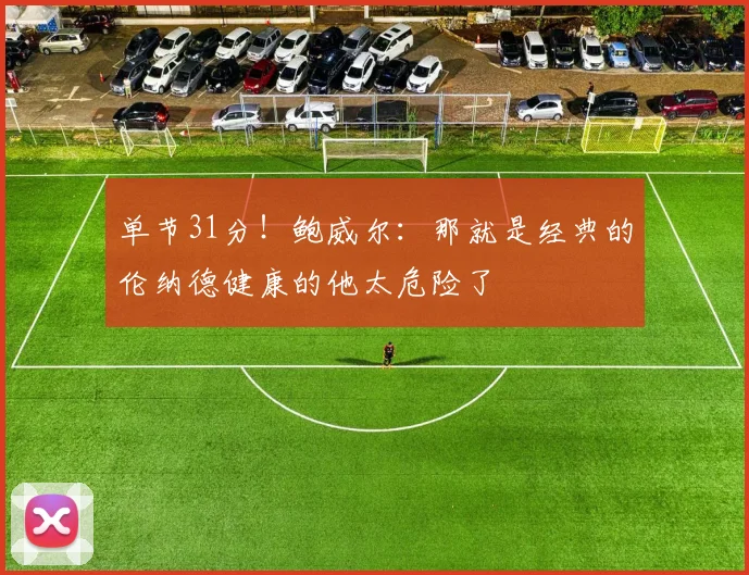 单节31分！鲍威尔：那就是经典的伦纳德健康的他太危险了