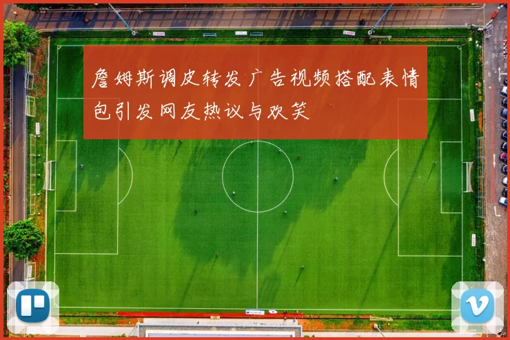 詹姆斯调皮转发广告视频搭配表情包引发网友热议与欢笑