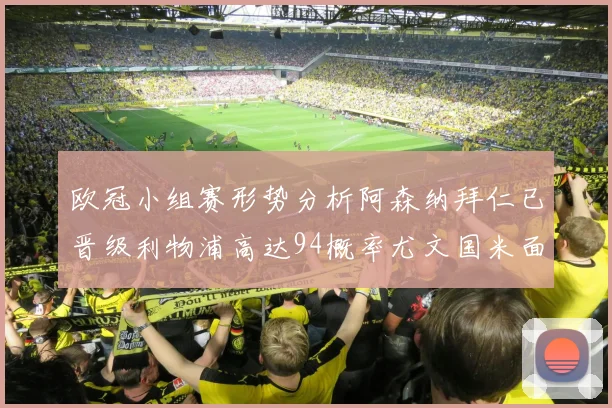 欧冠小组赛形势分析阿森纳拜仁已晋级利物浦高达94概率尤文国米面临挑战
