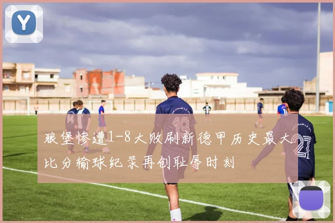 狼堡惨遭1-8大败刷新德甲历史最大比分输球纪录再创耻辱时刻