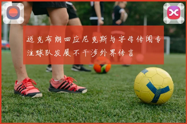 迈克布朗回应尼克斯与字母传闻专注球队发展不干涉外界传言