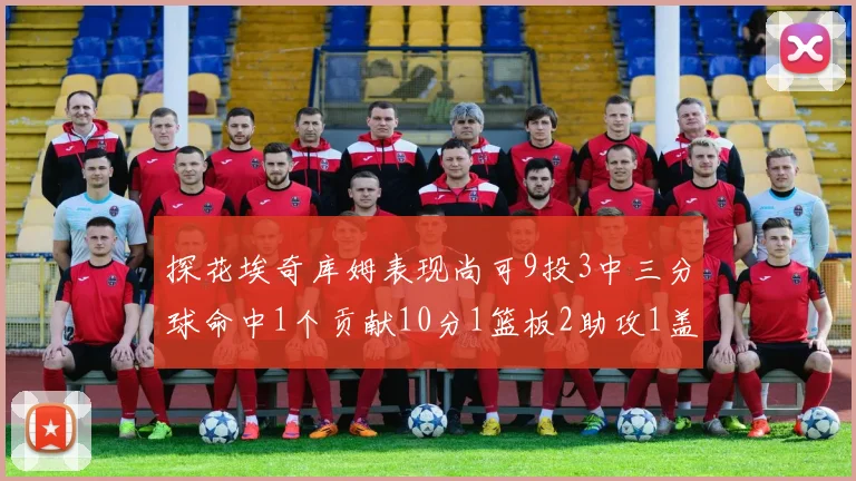 探花埃奇库姆表现尚可9投3中三分球命中1个贡献10分1篮板2助攻1盖帽
