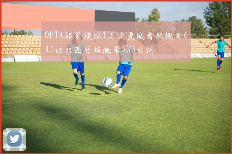OPTA超算模拟1万次曼城晋级概率643切尔西晋级概率533分析